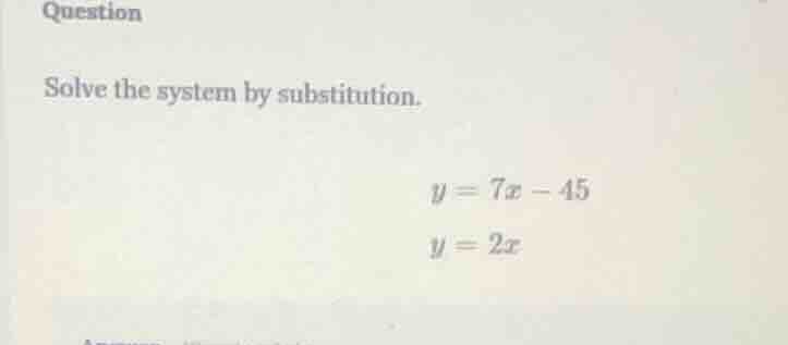 question solve the system by substitution. $y = 7x - 45$ $y = 2x$