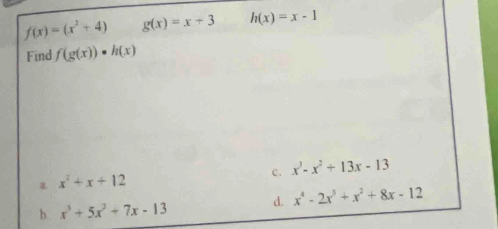 f(x) = (x^2 + 4) g(x) = x + 3 h(x) = x - 1 find f(g(x)) • h(x) a. $x^2 …