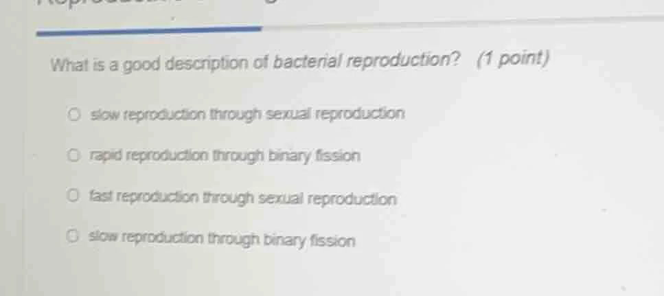 what is a good description of bacterial reproduction? (1 point) ○ slow …