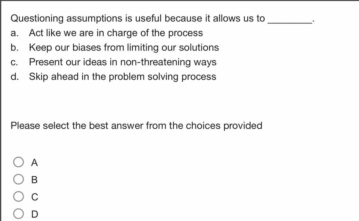 questioning assumptions is useful because it allows us to _______. a. a…
