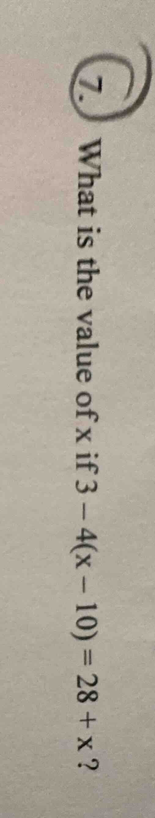 7. what is the value of x if 3 - 4(x - 10) = 28 + x?