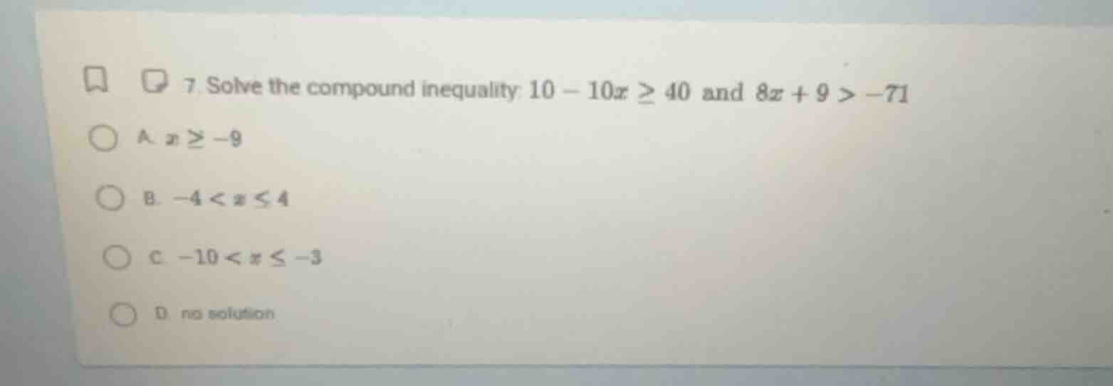 7. solve the compound inequality: $10 - 10x \\geq 40$ and $8x + 9 > -71…