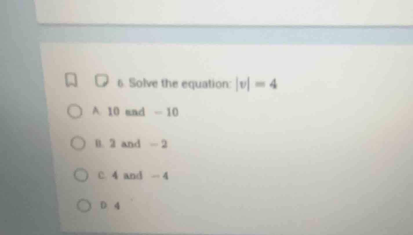 6. solve the equation: |v| = 4 a. 10 and -10 b. 2 and -2 c. 4 and -4 d.…