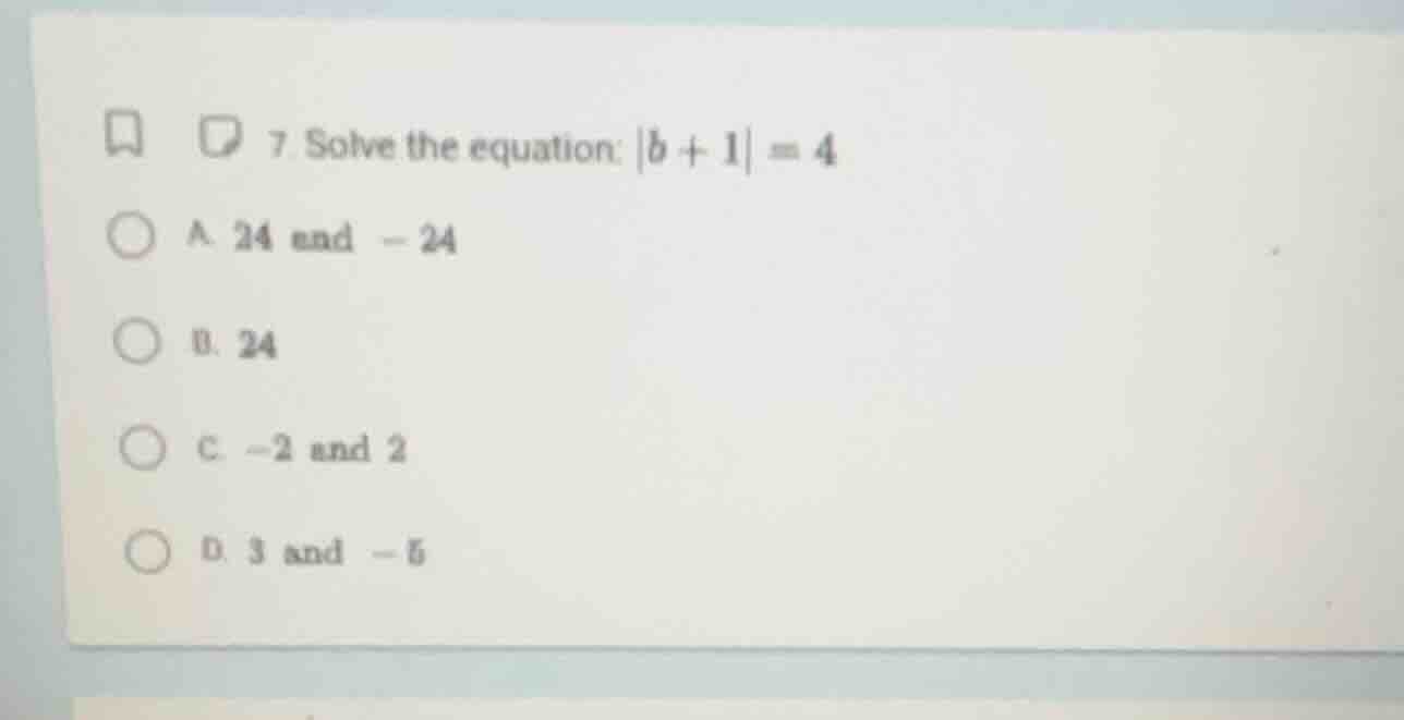 7 solve the equation: |b + 1| = 4 a. 24 and -24 b. 24 c. -2 and 2 d. 3 …