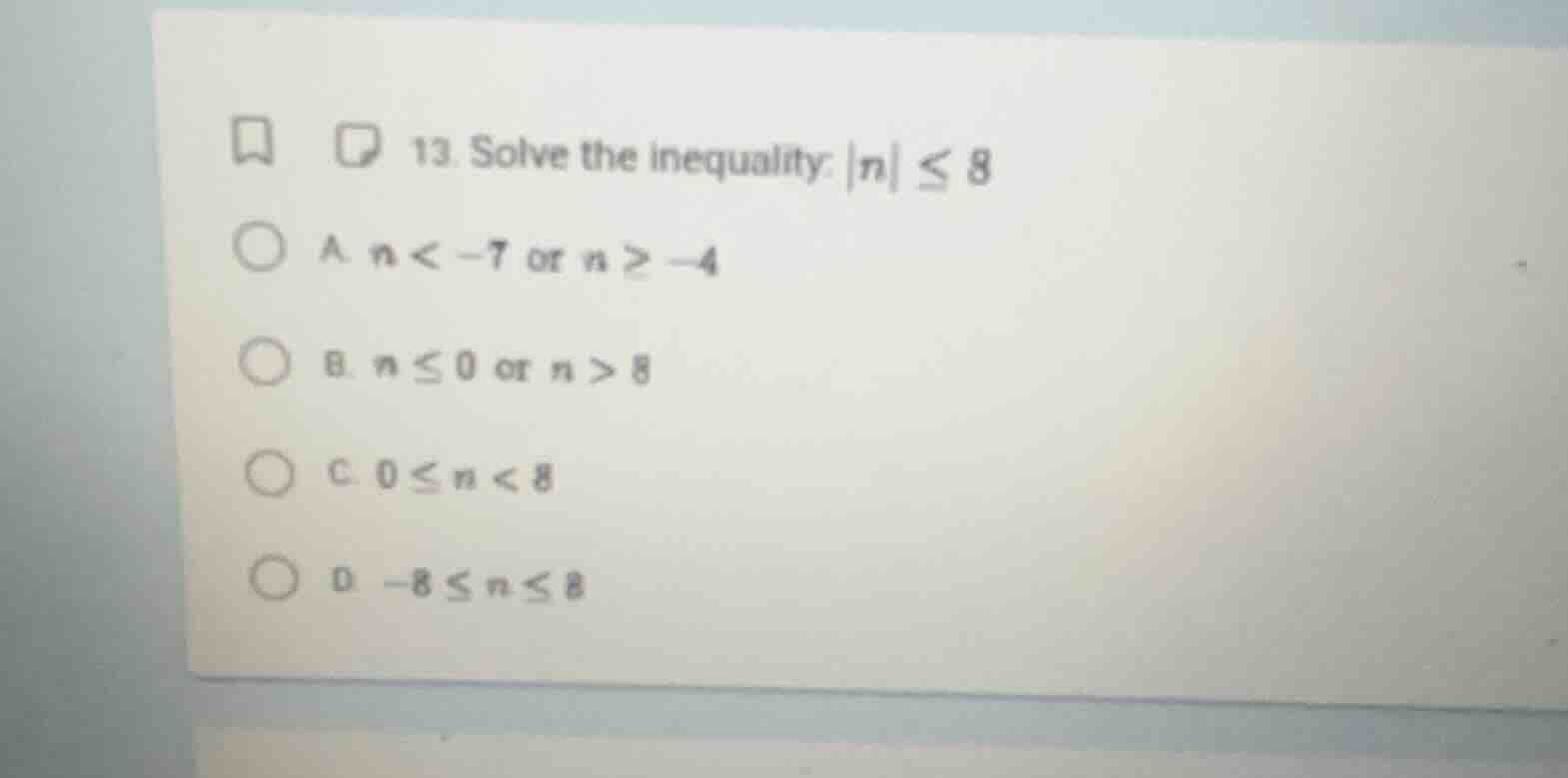 13. solve the inequality: |n| ≤ 8 a. n < -7 or n ≥ -4 b. n ≤ 0 or n > 8…