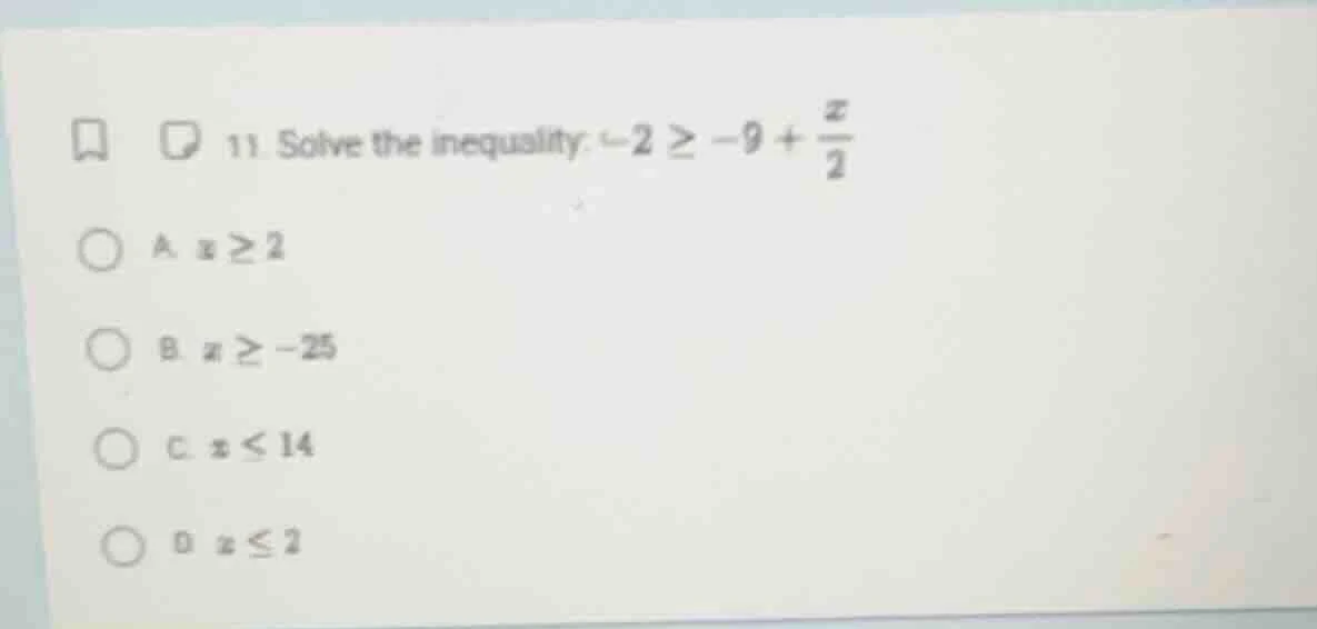 11. solve the inequality: $-2 \\geq -9 + \\frac{x}{2}$ a. $x \\geq 2$ b…