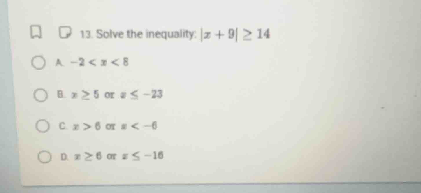 13. solve the inequality: |x + 9| ≥ 14 a. -2 < x < 8 b. x ≥ 5 or x ≤ -2…