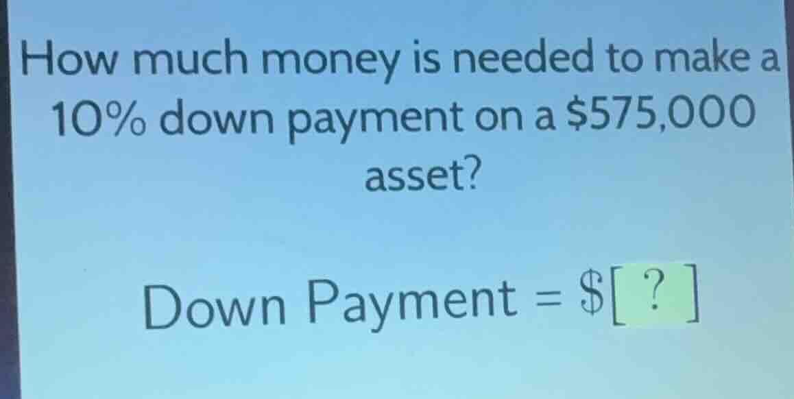 how much money is needed to make a 10% down payment on a $575,000 asset…
