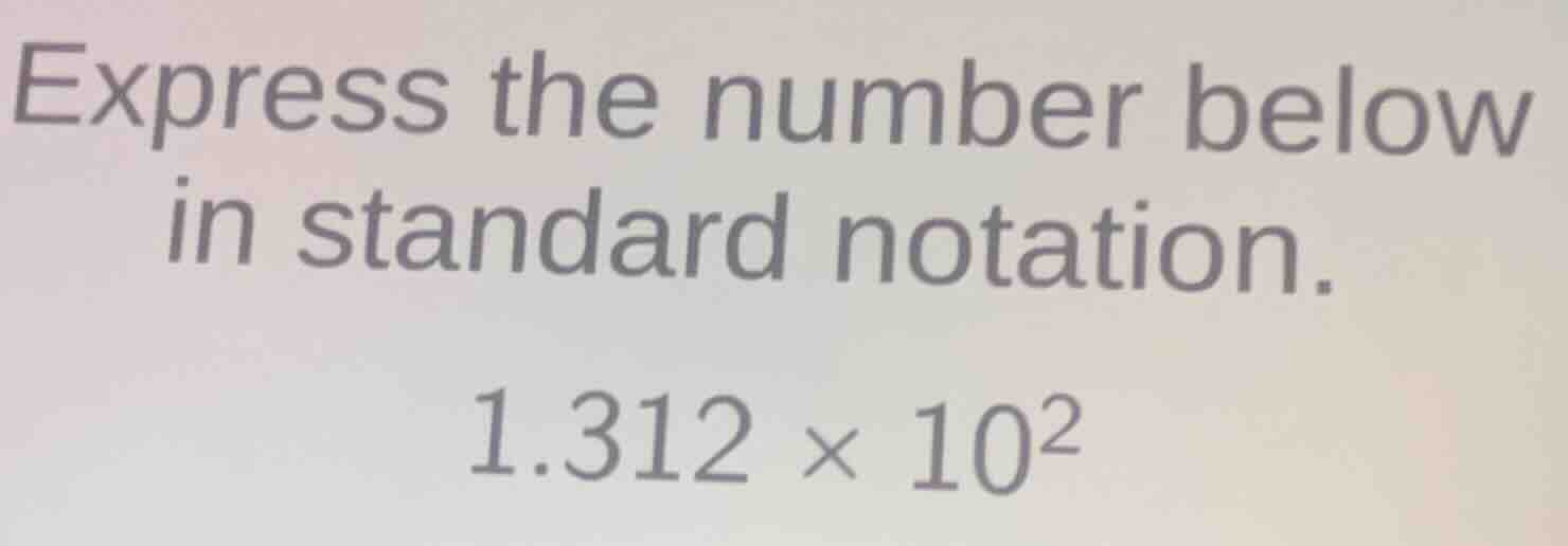 express the number below in standard notation. 1.312 × 10²