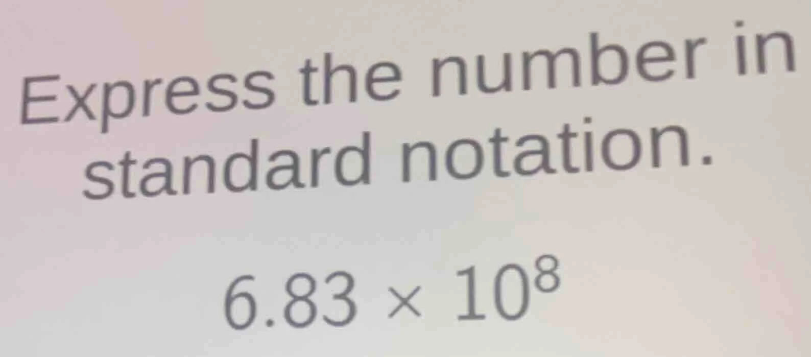express the number in standard notation. $6.83 \\times 10^8$