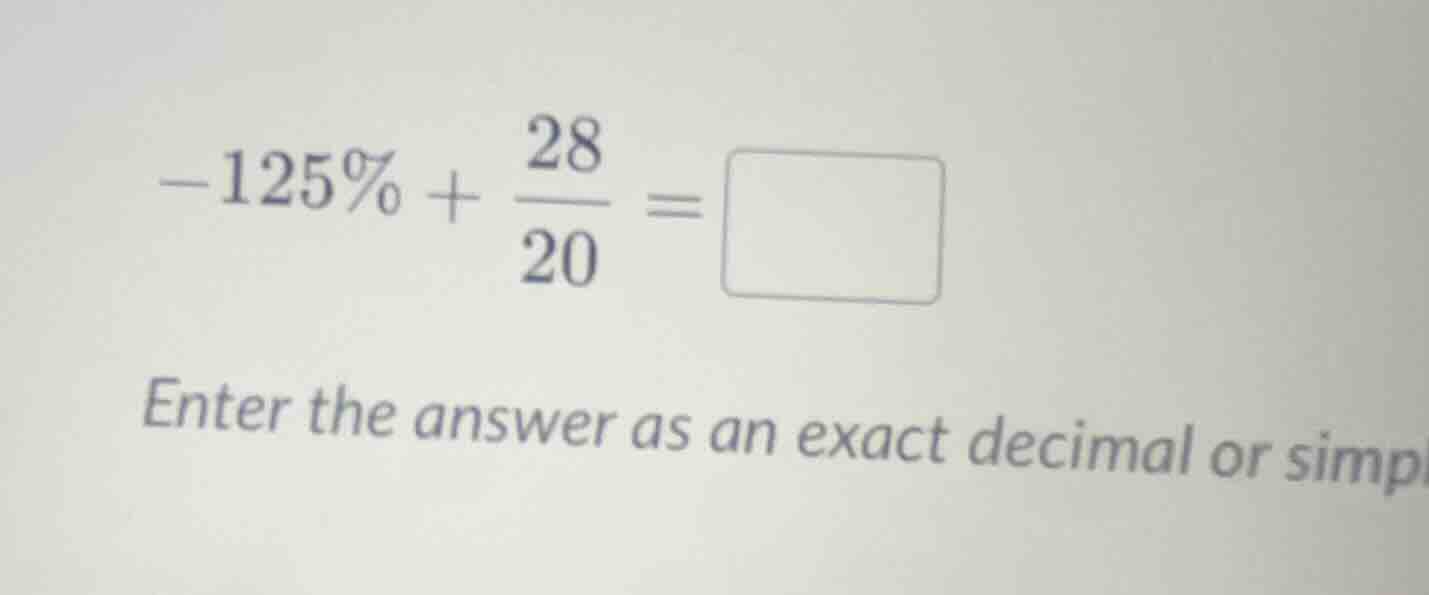 $-125\\% + \\dfrac{28}{20} = \\square$ enter the answer as an exact dec…