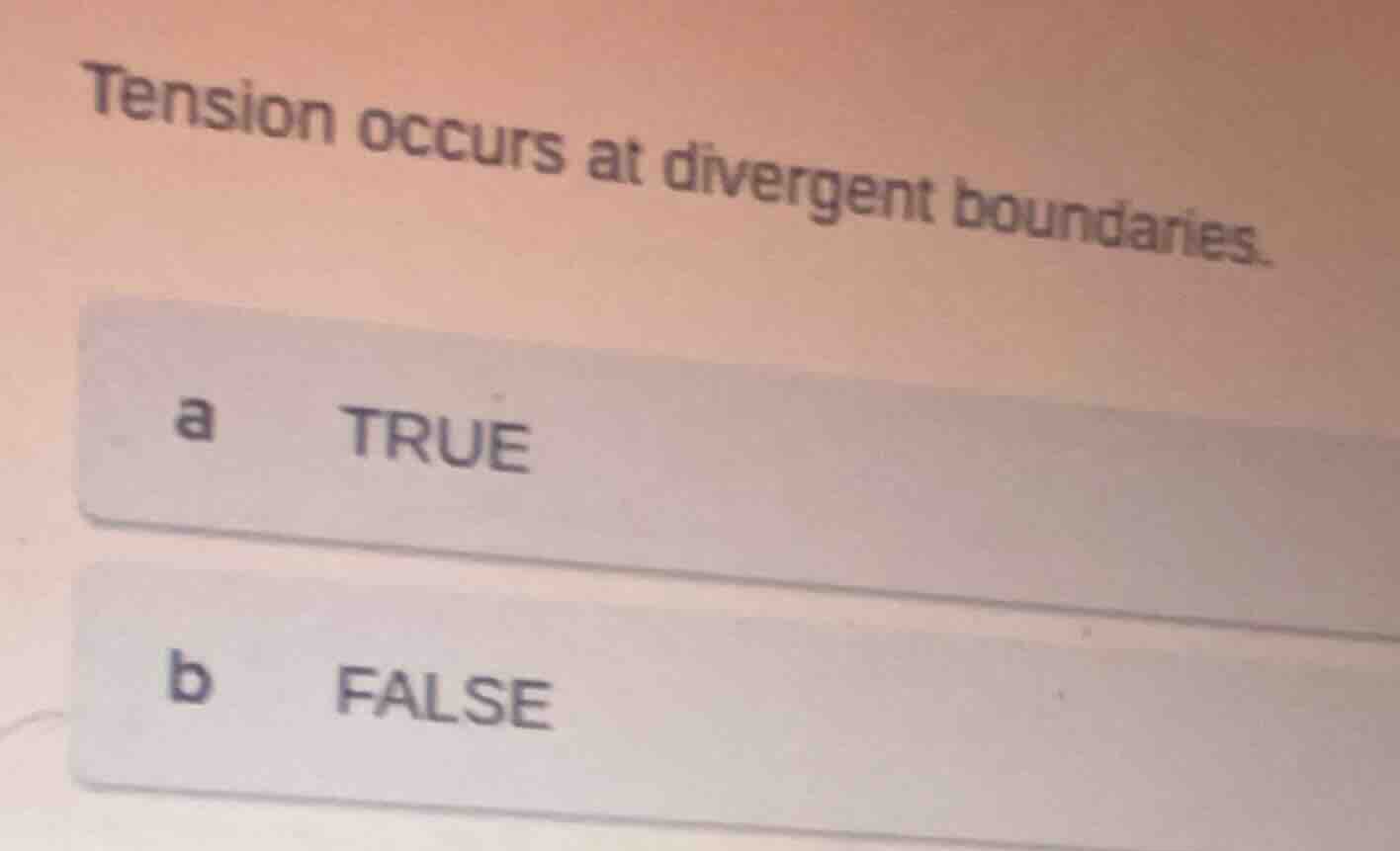 tension occurs at divergent boundaries. a true b false