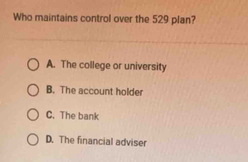 who maintains control over the 529 plan? a. the college or university b…