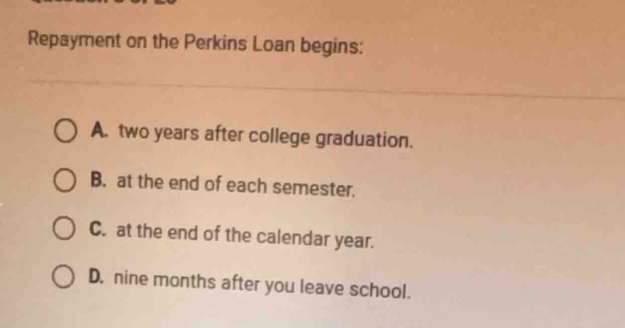 repayment on the perkins loan begins: a. two years after college gradua…