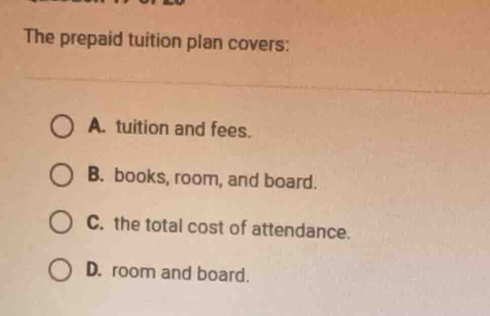 the prepaid tuition plan covers: a. tuition and fees. b. books, room, a…