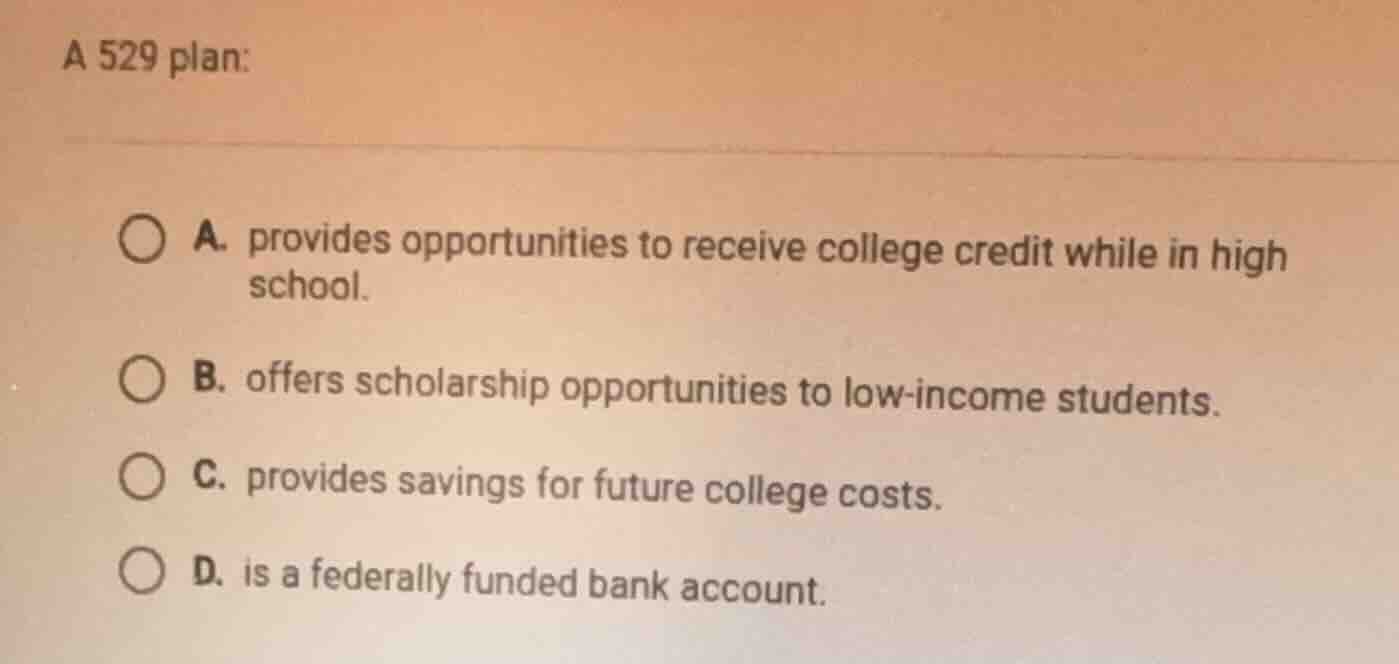 a 529 plan: a. provides opportunities to receive college credit while i…