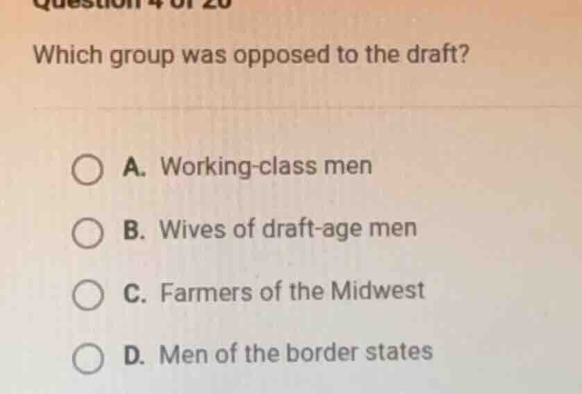 question 4 of 20 which group was opposed to the draft? a. working - cla…