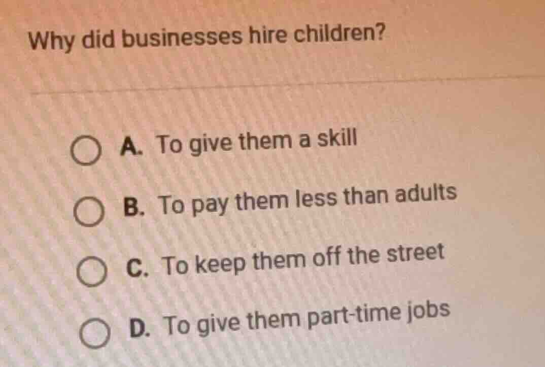 why did businesses hire children? a. to give them a skill b. to pay the…