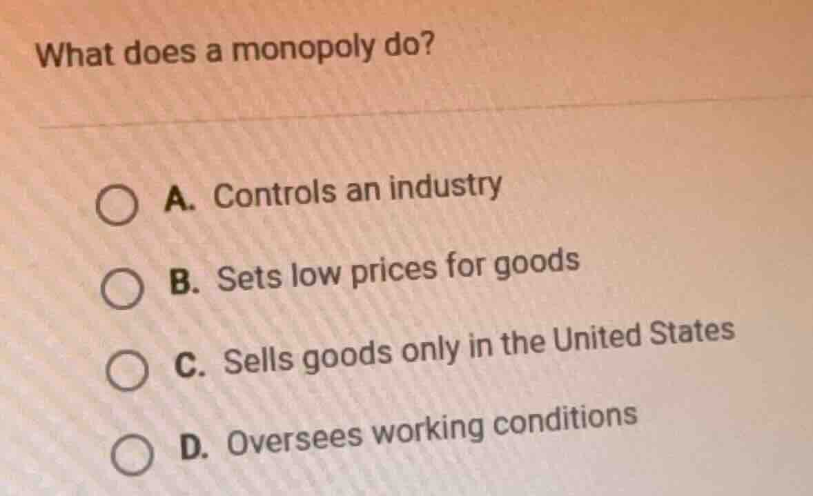 what does a monopoly do? a. controls an industry b. sets low prices for…