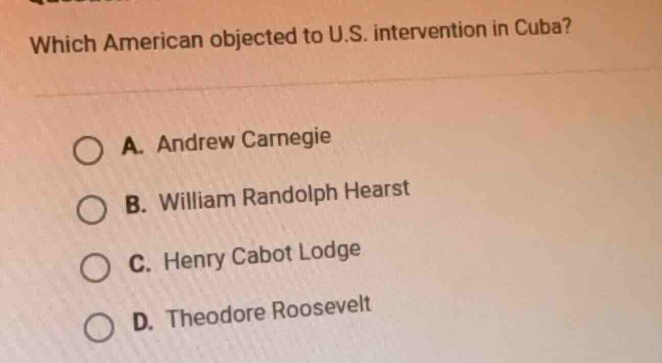 which american objected to u.s. intervention in cuba? a. andrew carnegi…
