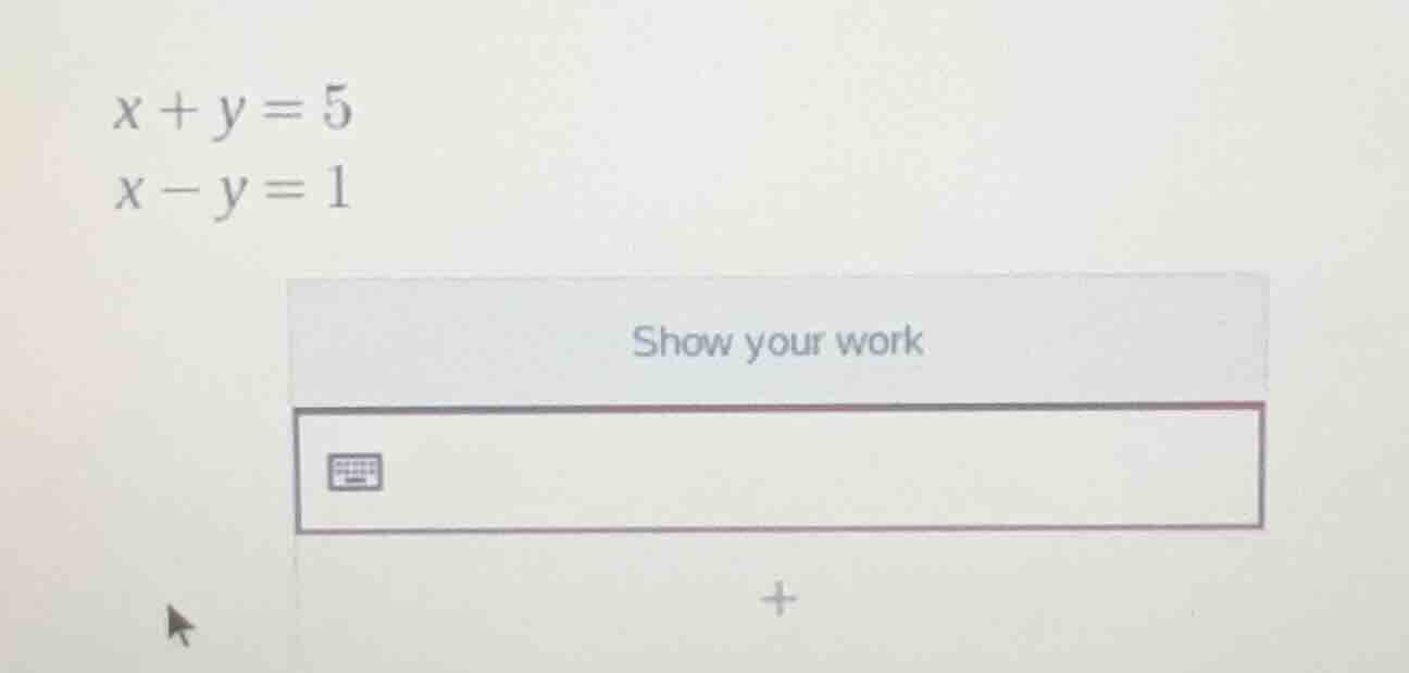 x + y = 5\ x - y = 1\ show your work
