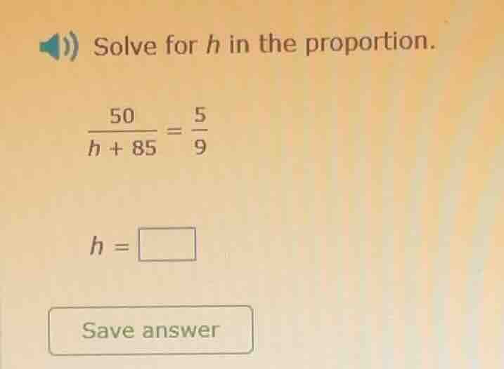 solve for h in the proportion. \\(\\frac{50}{h + 85} = \\frac{5}{9}\\) …