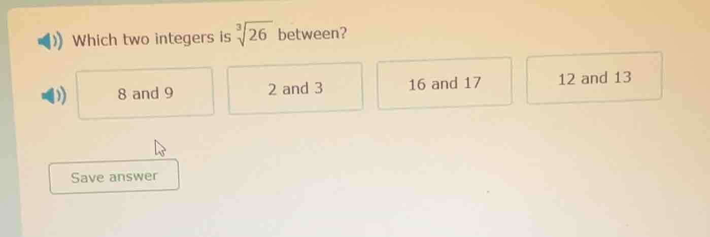 which two integers is $sqrt3{26}$ between? 8 and 9 2 and 3 16 and 17 12…