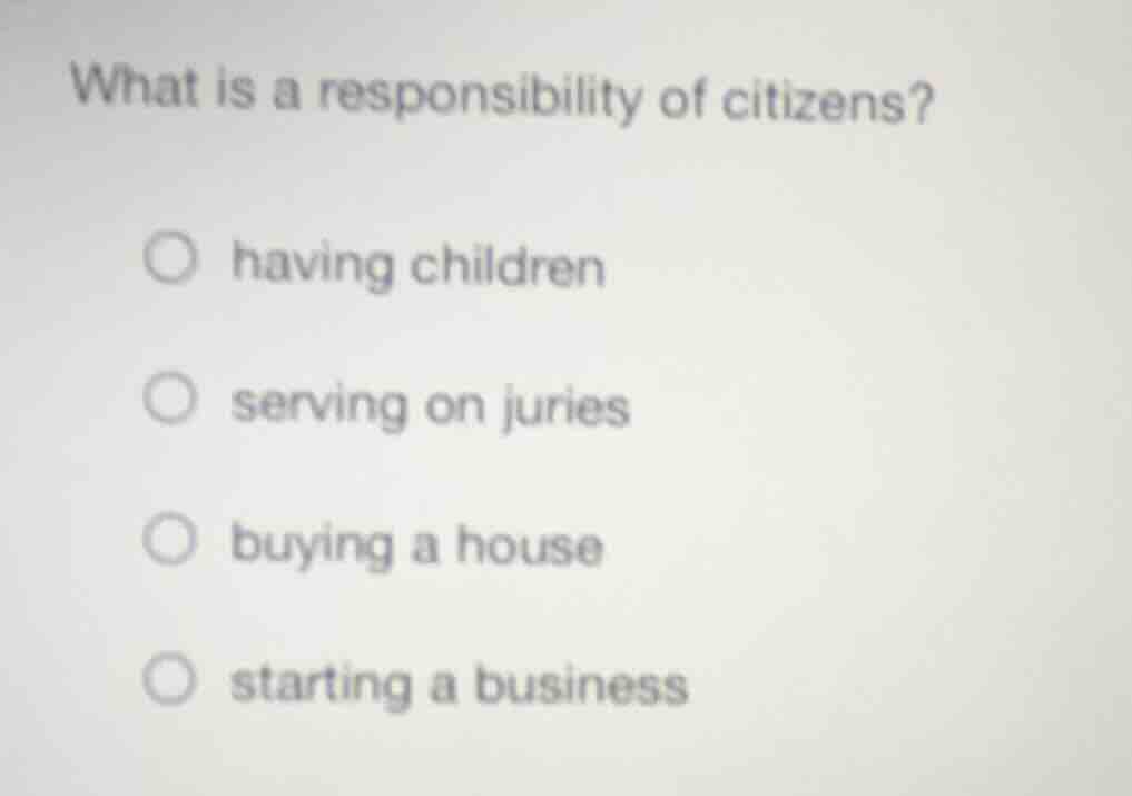 what is a responsibility of citizens? ○ having children ○ serving on ju…