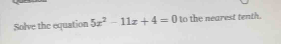 solve the equation $5x^2 - 11x + 4 = 0$ to the nearest tenth.