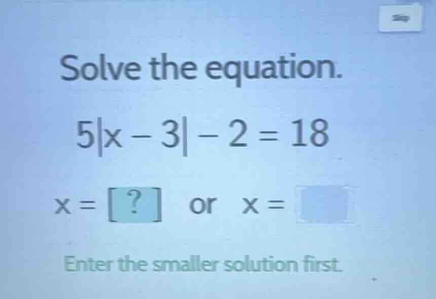 solve the equation. 5|x - 3| - 2 = 18 x = ? or x = enter the smaller so…