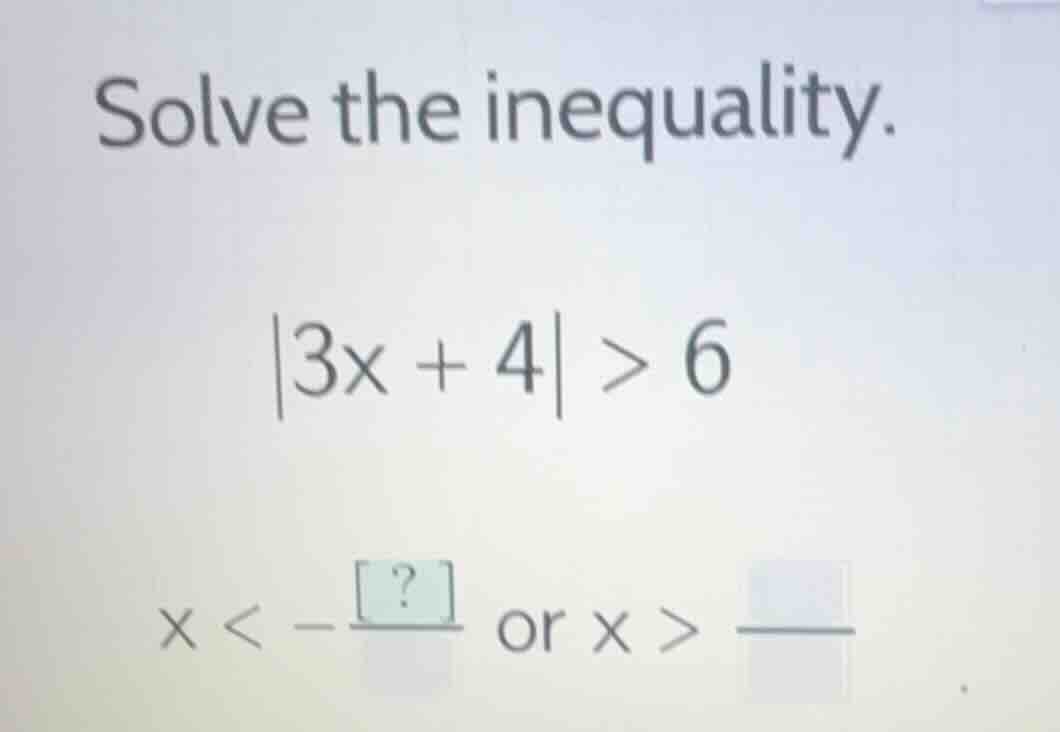 solve the inequality. |3x + 4| > 6 x < -?/? or x > ?/?
