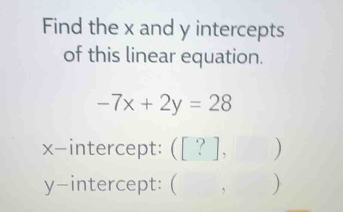 find the x and y intercepts of this linear equation. -7x + 2y = 28 x-in…