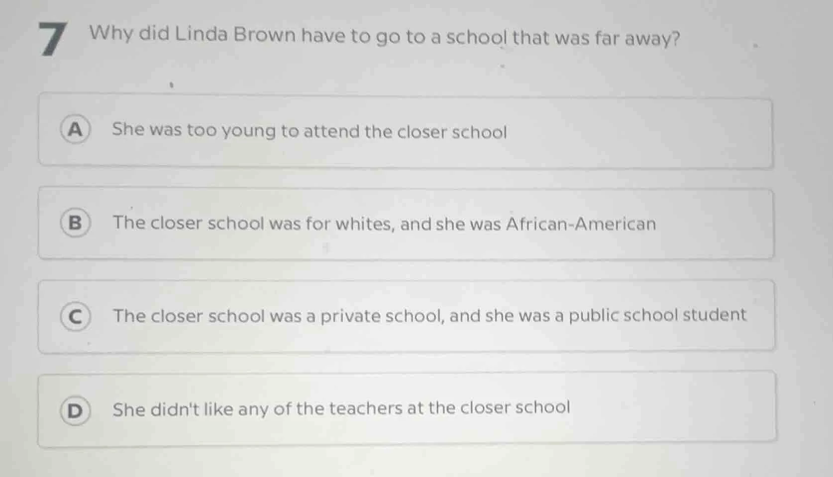 7 why did linda brown have to go to a school that was far away? a she w…