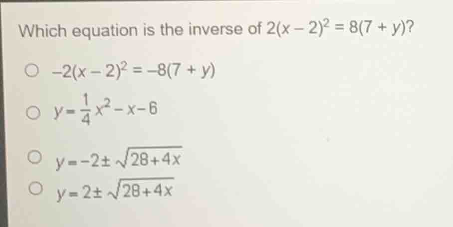 which equation is the inverse of $2(x - 2)^2 = 8(7 + y)$? $\\circ -2(x …