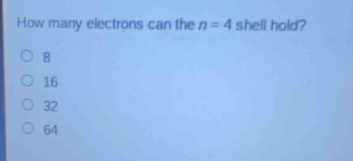 how many electrons can the n = 4 shell hold? ○ 8 ○ 16 ○ 32 ○ 64