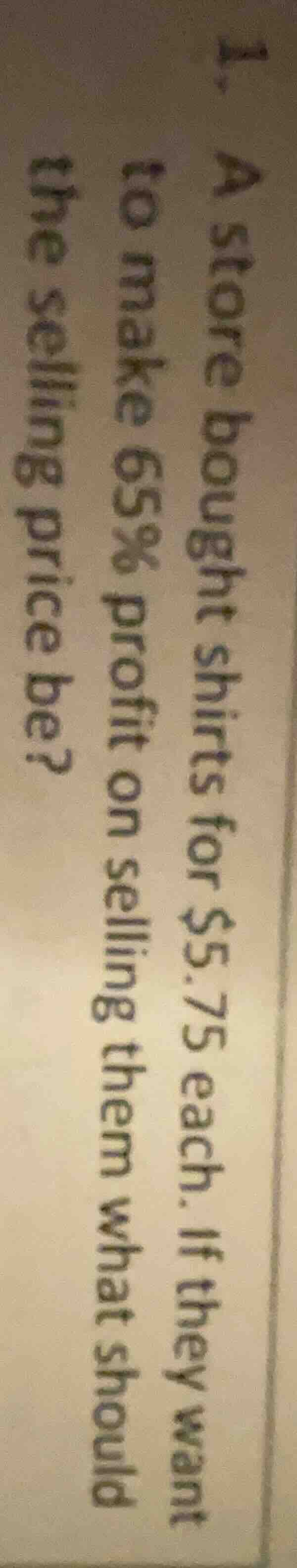 1. a store bought shirts for $5.75 each. if they want to make 65% profi…