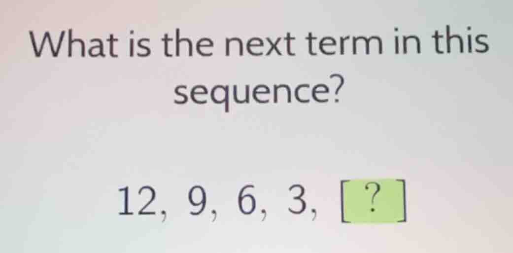 what is the next term in this sequence? 12, 9, 6, 3, ?