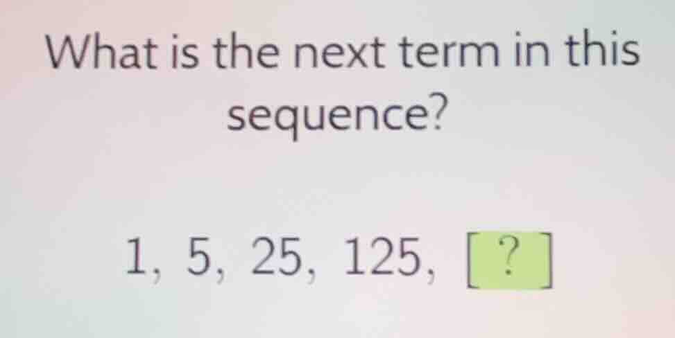 what is the next term in this sequence? 1, 5, 25, 125, ?