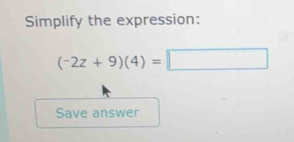 simplify the expression: (-2z + 9)(4) = save answer