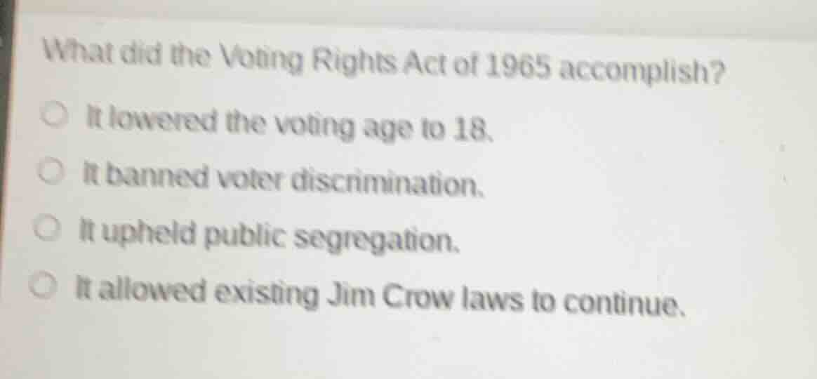 what did the voting rights act of 1965 accomplish? ○ it lowered the vot…