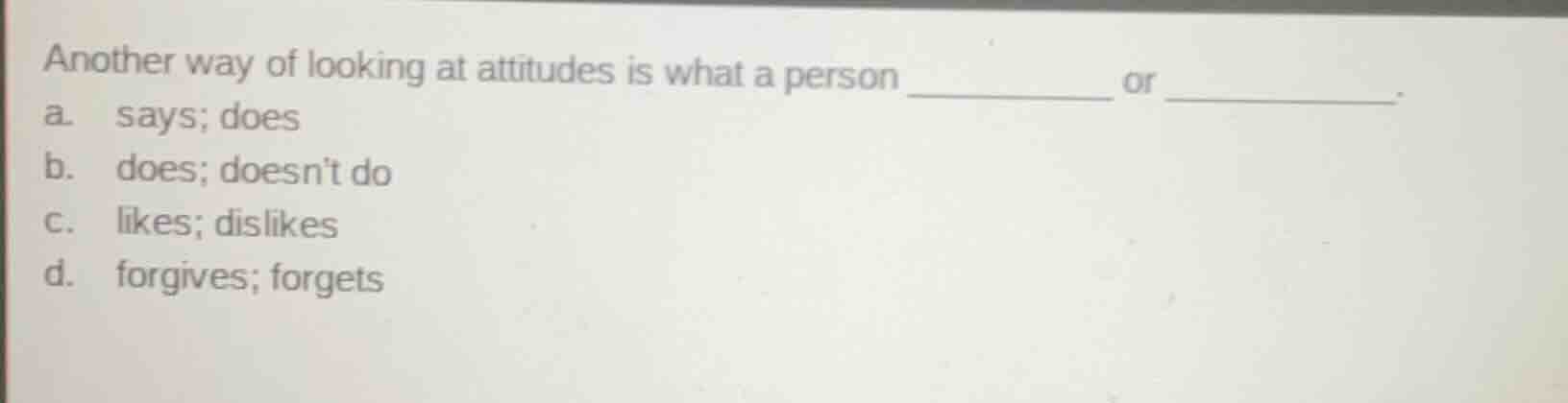 another way of looking at attitudes is what a person ______ or ______. …