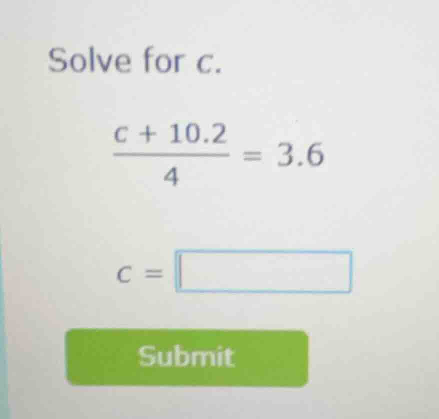 solve for c. \\(\frac{c + 10.2}{4} = 3.6\\) \\(c = \\square\\)