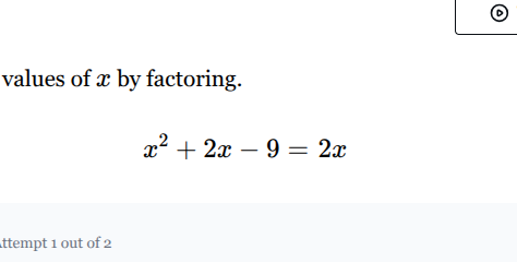 values of x by factoring. $x^2 + 2x - 9 = 2x$ attempt 1 out of 2