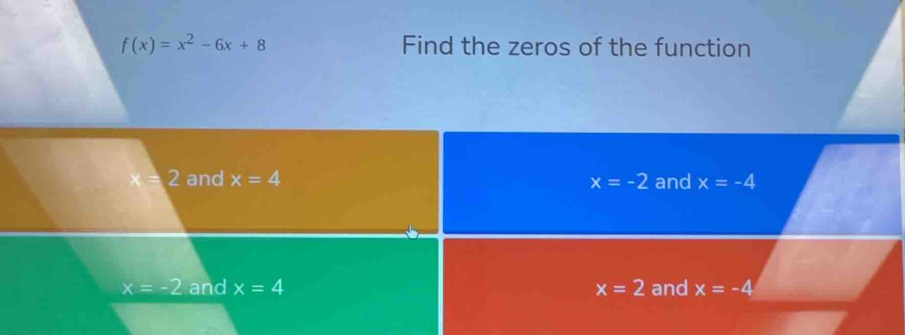 f(x) = x² - 6x + 8 find the zeros of the function x = 2 and x = 4 x = -…