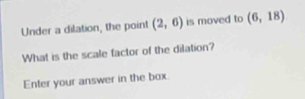 under a dilation, the point (2, 6) is moved to (6, 18) what is the scal…