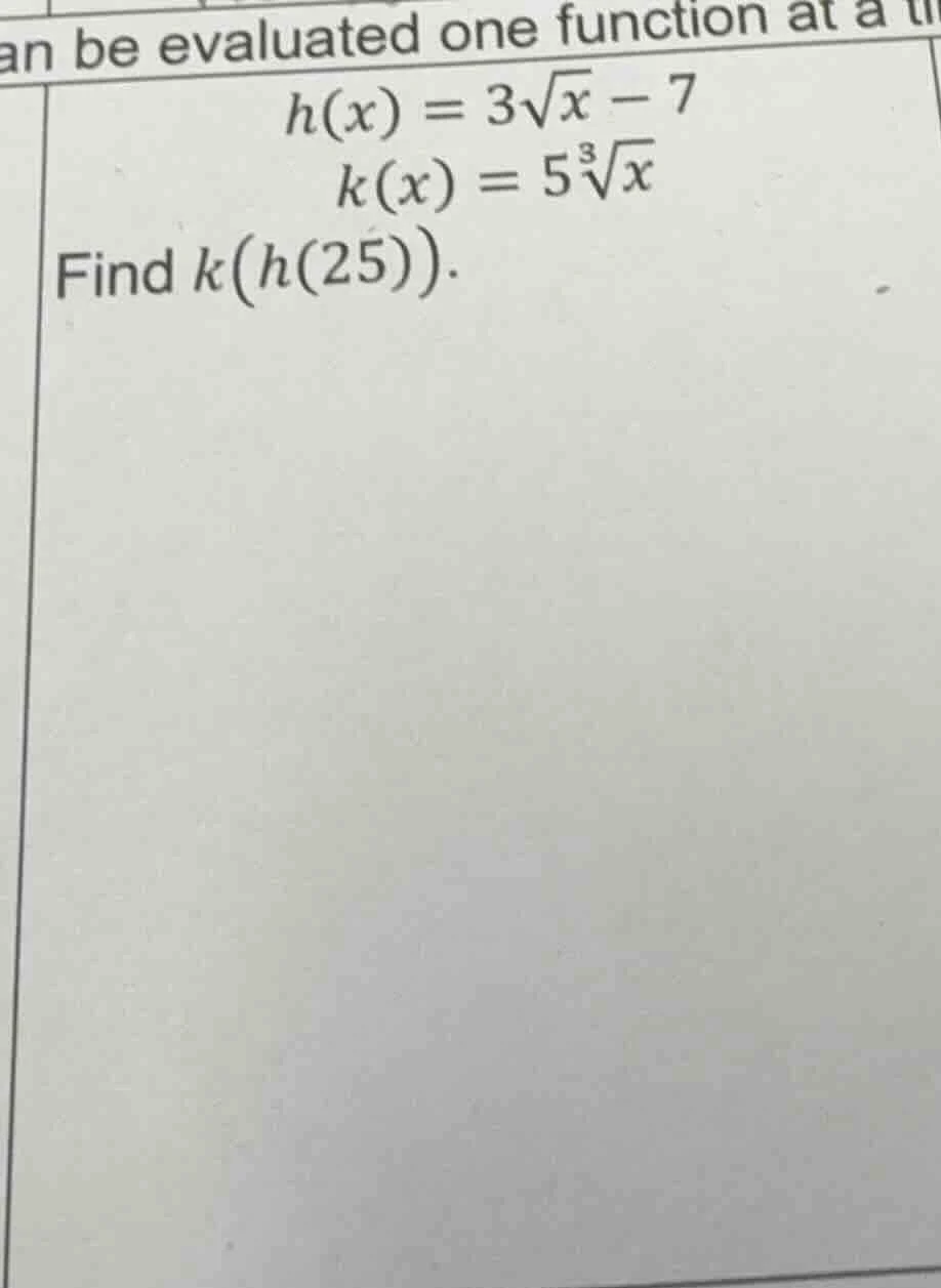 an be evaluated one function at a t $h(x) = 3\\sqrt{x} - 7$ $k(x) = 5\\…
