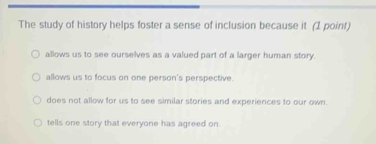 the study of history helps foster a sense of inclusion because it (1 po…