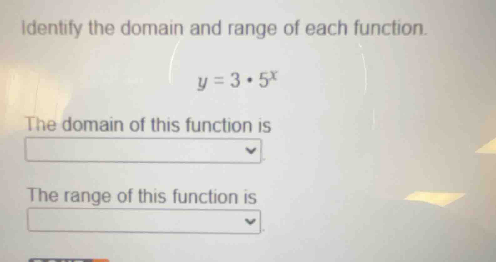 identify the domain and range of each function. y = 3·5^x the domain of…