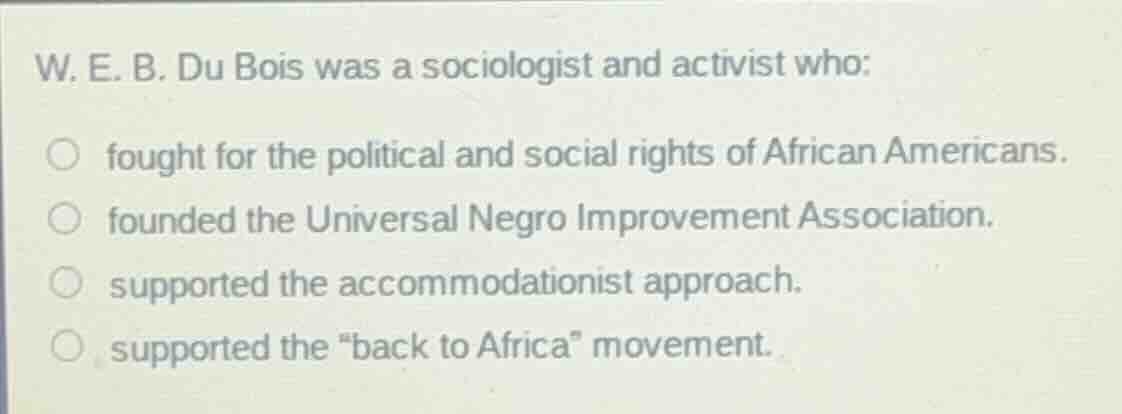 w. e. b. du bois was a sociologist and activist who: ○ fought for the p…