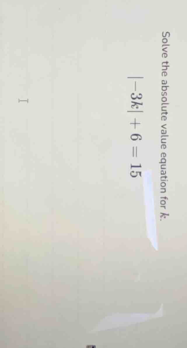 solve the absolute value equation for k.\\ |-3k| + 6 = 15